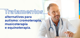 Texto: Tratamentos alternativos para autismo: cromoterapia, musicoterapia e equinoterapia. Ao lado imagem de médico sorrindo para paciente.